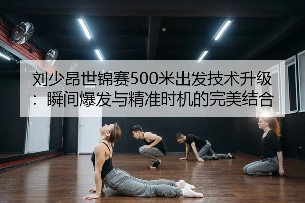 刘少昂世锦赛500米出发技术升级：瞬间爆发与精准时机的完美结合